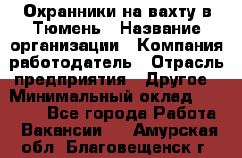 Охранники на вахту в Тюмень › Название организации ­ Компания-работодатель › Отрасль предприятия ­ Другое › Минимальный оклад ­ 36 000 - Все города Работа » Вакансии   . Амурская обл.,Благовещенск г.